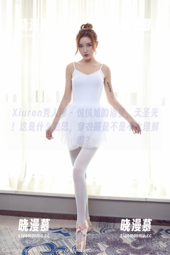 Xiuren秀人网 - 悦悦姐的浴室，无圣光！这是什么意思，穿衣服是不是不太理解啊？